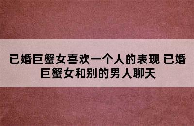 已婚巨蟹女喜欢一个人的表现 已婚巨蟹女和别的男人聊天